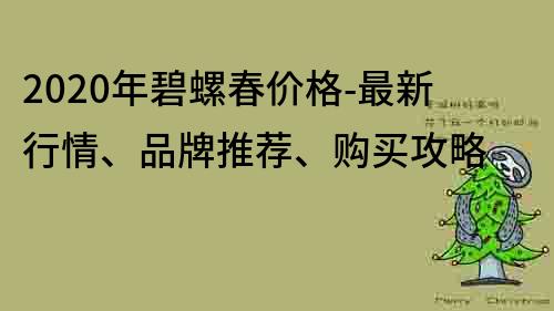 2020年碧螺春價格-最新行情、品牌推薦、購買攻略