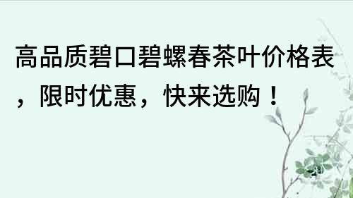 高品質碧口碧螺春茶葉價格表，限時優惠，快來選購！