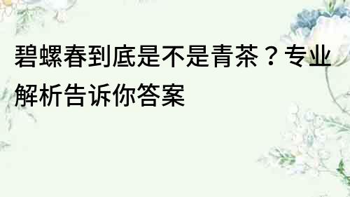 碧螺春到底是不是青茶？專業(yè)解析告訴你答案