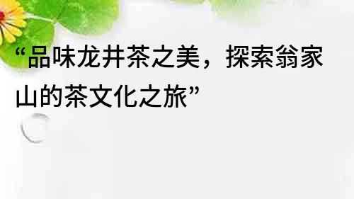 “品味龍井茶之美,探索翁家山的茶文化之旅”