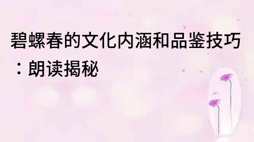 碧螺春的文化內(nèi)涵和品鑒技巧：朗讀揭秘