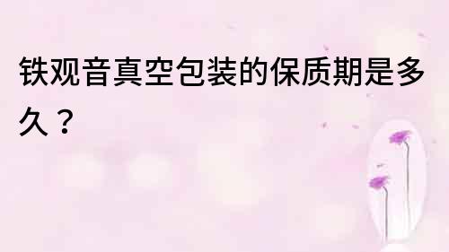 鐵觀音真空包裝的保質期是多久？