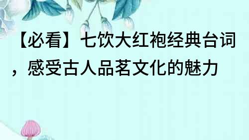 【必看】七飲大紅袍經典臺詞，感受古人品茗文化的魅力