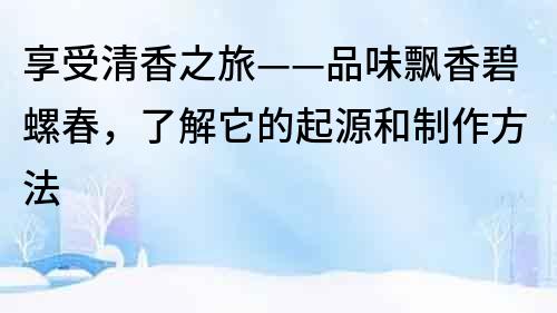 享受清香之旅——品味飄香碧螺春，了解它的起源和制作方法