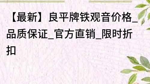 【最新】良平牌鐵觀音價格_品質保證_官方直銷_限時折扣