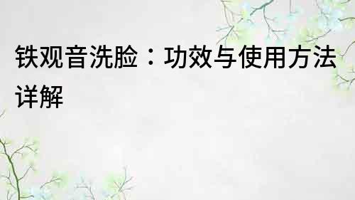 鐵觀音洗臉：功效與使用方法詳解