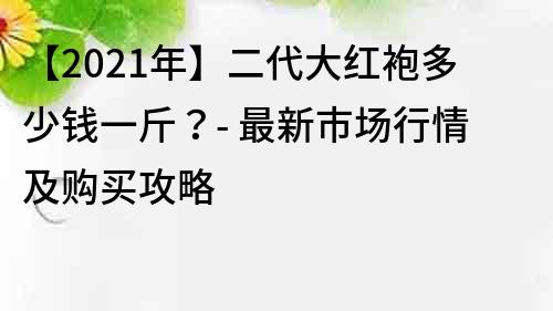 【2021年】二代大紅袍多少錢一斤？- 最新市場行情及購買攻略