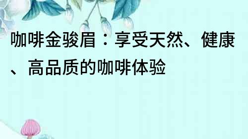 咖啡金駿眉：享受天然、健康、高品質的咖啡體驗