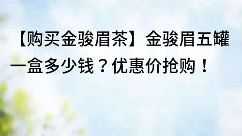 【購(gòu)買金駿眉茶】金駿眉五罐一盒多少錢？?jī)?yōu)惠價(jià)搶購(gòu)！