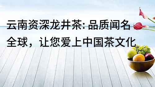 云南資深龍井茶: 品質(zhì)聞名全球，讓您愛上中國(guó)茶文化