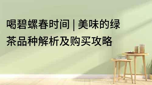 喝碧螺春時間 | 美味的綠茶品種解析及購買攻略