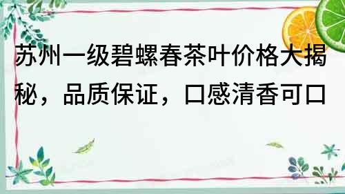 蘇州一級碧螺春茶葉價格大揭秘，品質保證，口感清香可口