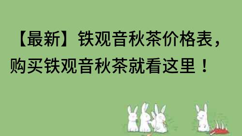 【最新】鐵觀音秋茶價格表，購買鐵觀音秋茶就看這里！