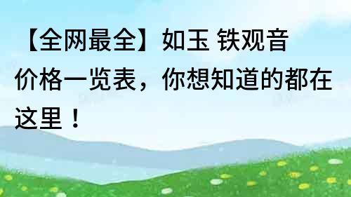 【全網(wǎng)最全】如玉 鐵觀音 價(jià)格一覽表，你想知道的都在這里！