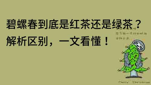 碧螺春到底是紅茶還是綠茶？解析區別，一文看懂！