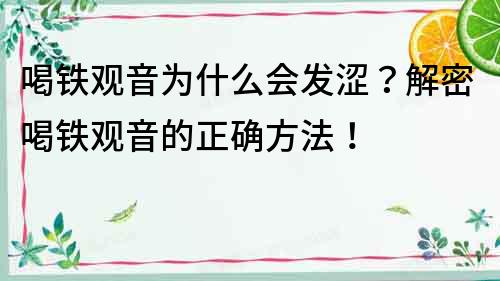 喝鐵觀音為什么會發澀？解密喝鐵觀音的正確方法！