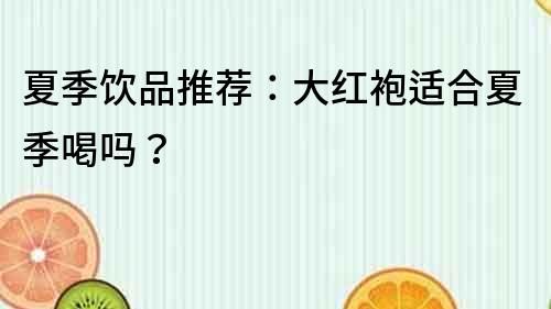 夏季飲品推薦：大紅袍適合夏季喝嗎？