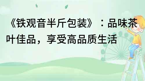 《鐵觀音半斤包裝》：品味茶葉佳品，享受高品質生活