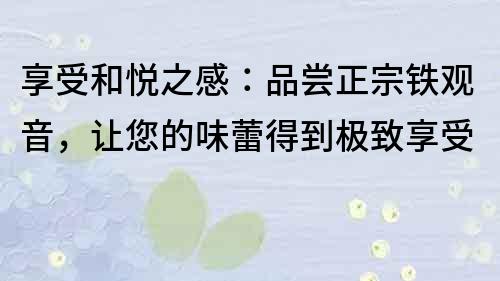 享受和悅之感：品嘗正宗鐵觀音，讓您的味蕾得到極致享受