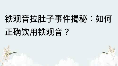 鐵觀音拉肚子事件揭秘：如何正確飲用鐵觀音？