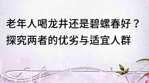 老年人喝龍井還是碧螺春好？探究兩者的優劣與適宜人群