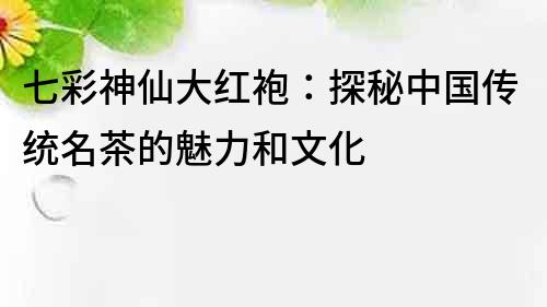 七彩神仙大紅袍：探秘中國傳統(tǒng)名茶的魅力和文化