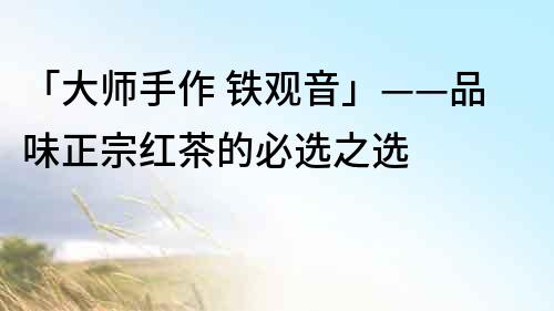 「大師手作 鐵觀音」——品味正宗紅茶的必選之選