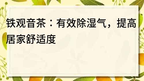鐵觀音茶：有效除濕氣，提高居家舒適度