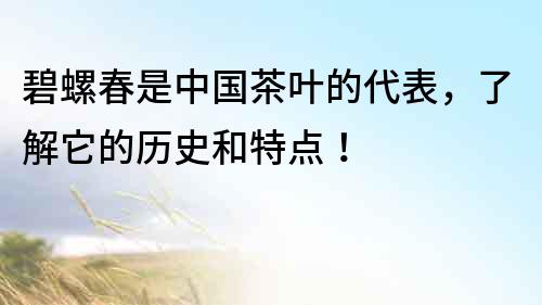 碧螺春是中國茶葉的代表，了解它的歷史和特點！