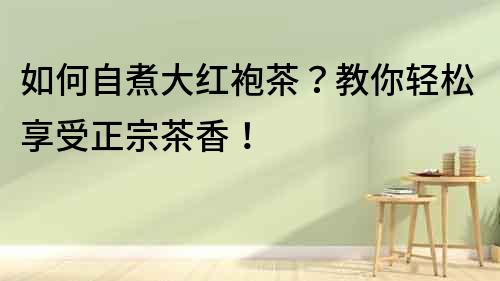 如何自煮大紅袍茶？教你輕松享受正宗茶香！