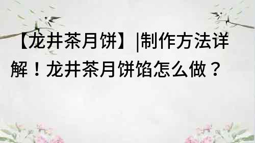 【龍井茶月餅】|制作方法詳解！龍井茶月餅餡怎么做？