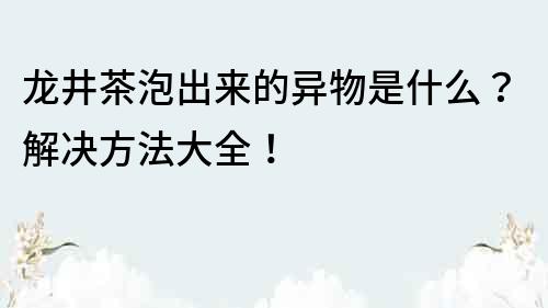 龍井茶泡出來的異物是什么？解決方法大全！