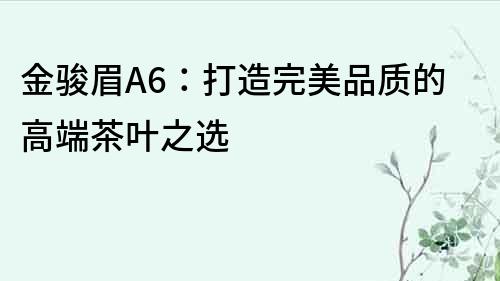 金駿眉A6：打造完美品質(zhì)的高端茶葉之選
