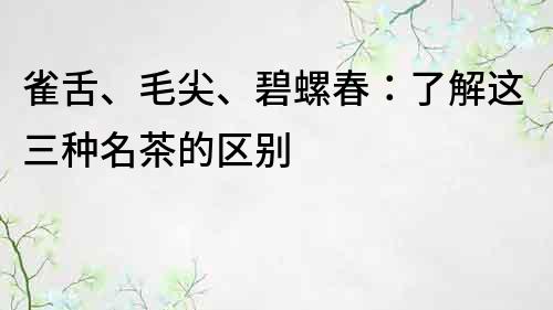 雀舌、毛尖、碧螺春：了解這三種名茶的區別