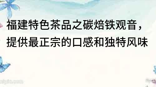 福建特色茶品之碳焙鐵觀音，提供最正宗的口感和獨(dú)特風(fēng)味