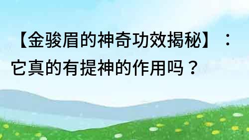 【金駿眉的神奇功效揭秘】：它真的有提神的作用嗎？