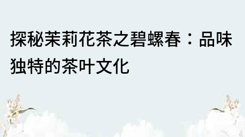 探秘茉莉花茶之碧螺春：品味獨特的茶葉文化