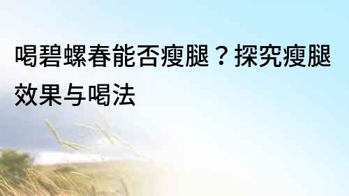 喝碧螺春能否瘦腿？探究瘦腿效果與喝法