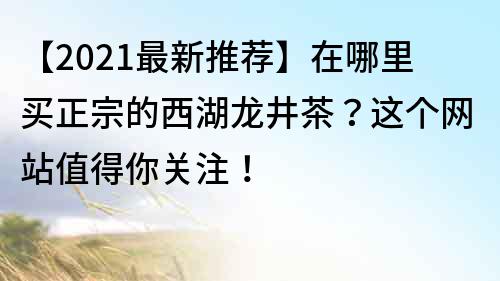 【2022最新推薦】在哪里買正宗的西湖龍井茶？這個網站值得你關注！