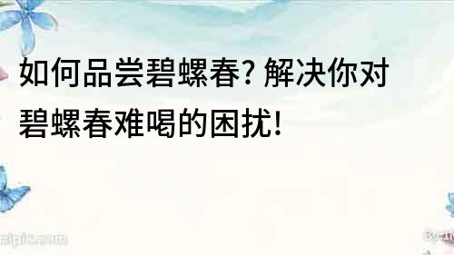 如何品嘗碧螺春? 解決你對碧螺春難喝的困擾!