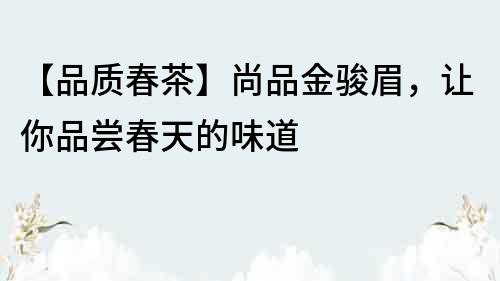 【品質(zhì)春茶】尚品金駿眉，讓你品嘗春天的味道