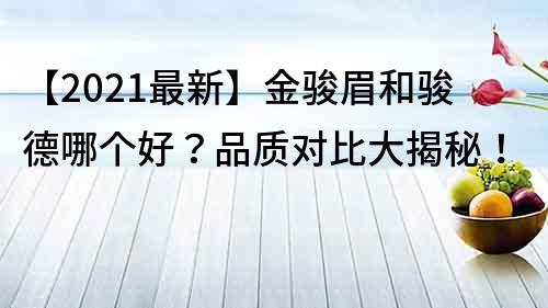 【2021最新】金駿眉和駿德哪個好？品質(zhì)對比大揭秘！