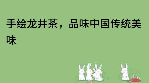手繪龍井茶，品味中國傳統(tǒng)美味