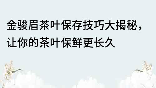 金駿眉茶葉保存技巧大揭秘，讓你的茶葉保鮮更長久