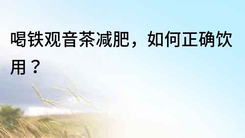 喝鐵觀音茶減肥，如何正確飲用？