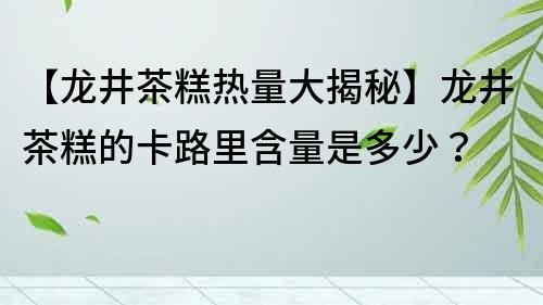 【龍井茶糕熱量大揭秘】龍井茶糕的卡路里含量是多少？
