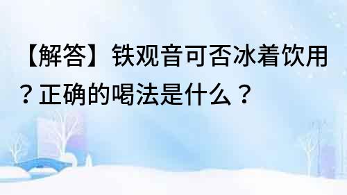 【解答】鐵觀音可否冰著飲用？正確的喝法是什么？