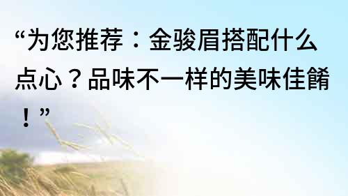 “為您推薦：金駿眉搭配什么點心？品味不一樣的美味佳餚！”