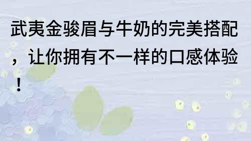 武夷金駿眉與牛奶的完美搭配，讓你擁有不一樣的口感體驗(yàn)！