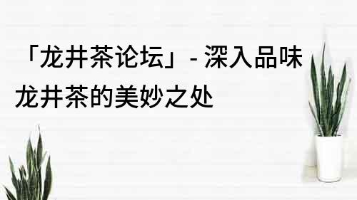 「龍井茶論壇」- 深入品味龍井茶的美妙之處